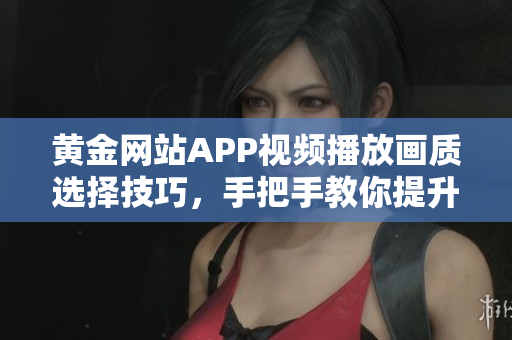黃金網(wǎng)站APP視頻播放畫質(zhì)選擇技巧，手把手教你提升觀影體驗(yàn)