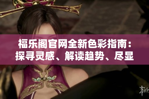 福樂閣官網(wǎng)全新色彩指南：探尋靈感、解讀趨勢、盡顯美感