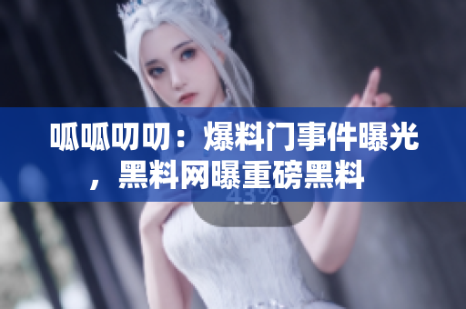 呱呱叨叨：爆料門(mén)事件曝光，黑料網(wǎng)曝重磅黑料  