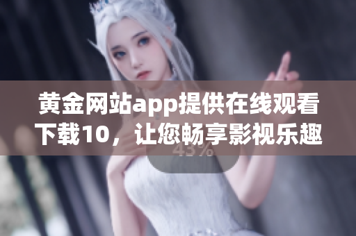 黃金網(wǎng)站app提供在線觀看下載10，讓您暢享影視樂(lè)趣