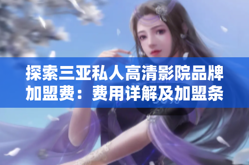 探索三亞私人高清影院品牌加盟費(fèi)：費(fèi)用詳解及加盟條件一覽