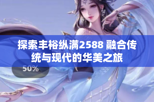 探索豐裕縱滿2588 融合傳統(tǒng)與現(xiàn)代的華美之旅