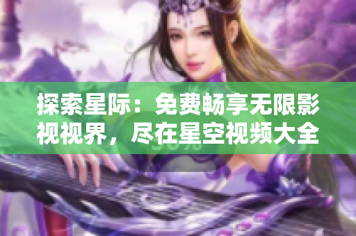 探索星際：免費(fèi)暢享無(wú)限影視視界，盡在星空視頻大全