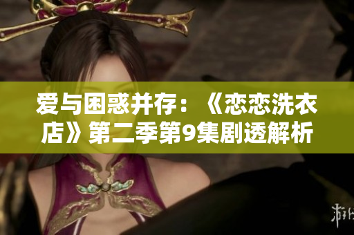愛(ài)與困惑并存：《戀戀洗衣店》第二季第9集劇透解析，主角面臨友情與愛(ài)情的抉擇。