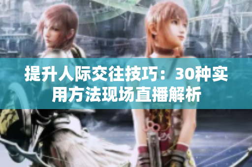 提升人際交往技巧：30種實(shí)用方法現(xiàn)場(chǎng)直播解析