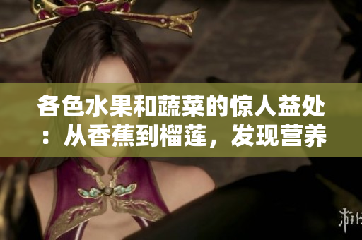 各色水果和蔬菜的驚人益處：從香蕉到榴蓮，發(fā)現(xiàn)營(yíng)養(yǎng)豐富的選擇