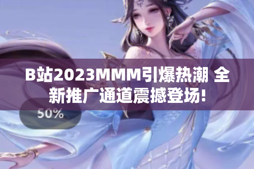 B站2023MMM引爆熱潮 全新推廣通道震撼登場(chǎng)!
