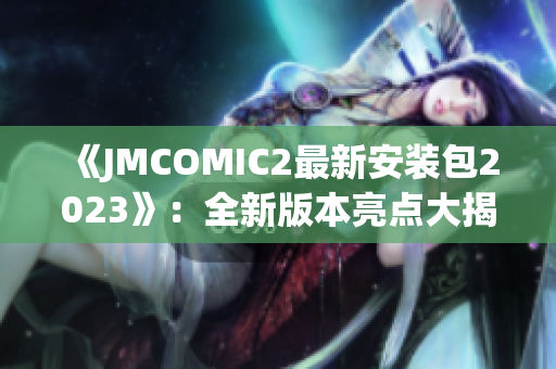 《JMCOMIC2最新安裝包2023》：全新版本亮點(diǎn)大揭秘