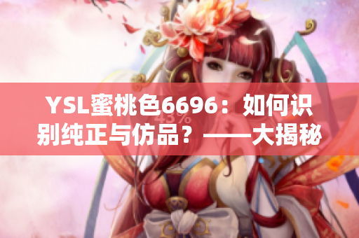 YSL蜜桃色6696：如何識(shí)別純正與仿品？——大揭秘，購(gòu)買攻略分享