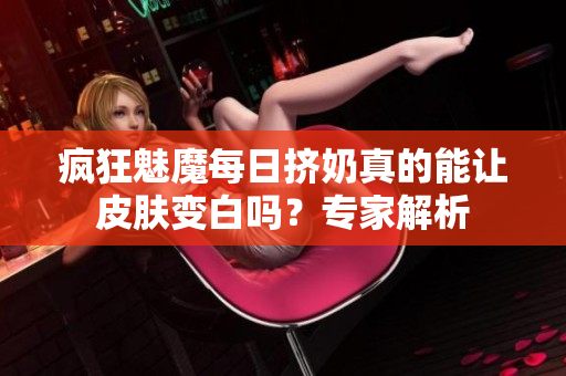 瘋狂魅魔每日擠奶真的能讓皮膚變白嗎？專家解析