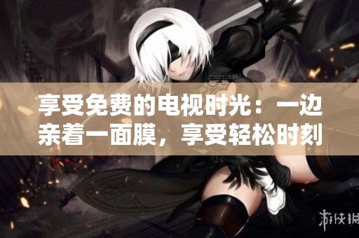 享受免費的電視時光：一邊親著一面膜，享受輕松時刻