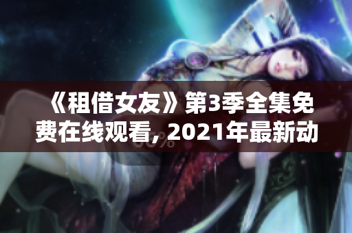 《租借女友》第3季全集免費在線觀看, 2021年最新動漫劇情故事解密