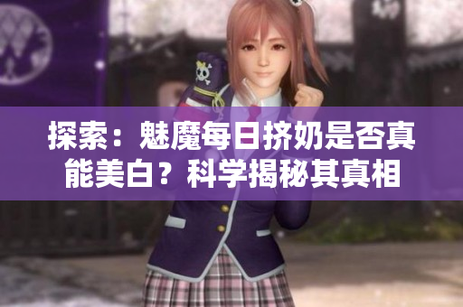 探索：魅魔每日擠奶是否真能美白？科學(xué)揭秘其真相