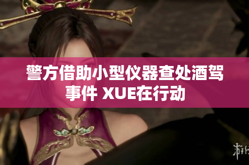 警方借助小型儀器查處酒駕事件 XUE在行動
