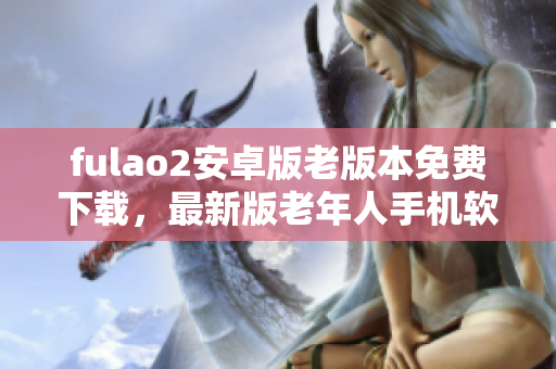 fulao2安卓版老版本免費(fèi)下載，最新版老年人手機(jī)軟件安裝包獲取