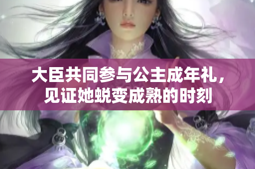 大臣共同參與公主成年禮，見證她蛻變成熟的時(shí)刻