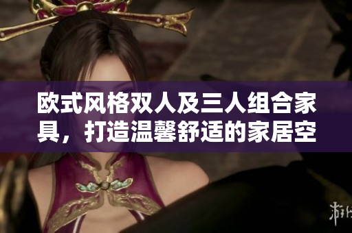 歐式風(fēng)格雙人及三人組合家具，打造溫馨舒適的家居空間