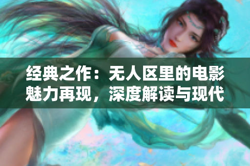 經(jīng)典之作：無(wú)人區(qū)里的電影魅力再現(xiàn)，深度解讀與現(xiàn)代觀點(diǎn)
