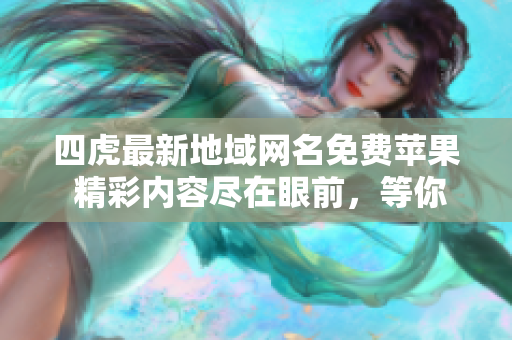 四虎最新地域網(wǎng)名免費(fèi)蘋(píng)果 精彩內(nèi)容盡在眼前，等你來(lái)體驗(yàn)！