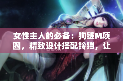 女性主人的必備：狗鏈M項(xiàng)圈，精致設(shè)計(jì)搭配鈴鐺，讓母狗走起來更時(shí)尚