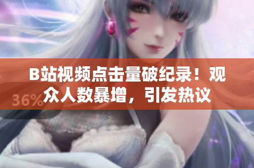 B站視頻點(diǎn)擊量破紀(jì)錄！觀眾人數(shù)暴增，引發(fā)熱議