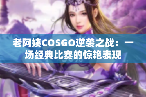 老阿姨COSGO逆襲之戰(zhàn)：一場經(jīng)典比賽的驚艷表現(xiàn)