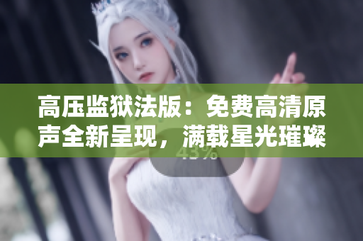 高壓監(jiān)獄法版：免費(fèi)高清原聲全新呈現(xiàn)，滿載星光璀璨