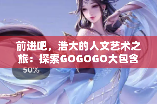 前進吧，浩大的人文藝術(shù)之旅：探索GOGOGO大包含的豐富內(nèi)涵