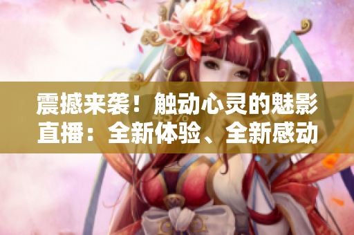 震撼來襲！觸動心靈的魅影直播：全新體驗、全新感動，不容錯過！