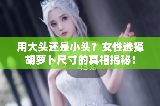 用大頭還是小頭？女性選擇胡蘿卜尺寸的真相揭秘！