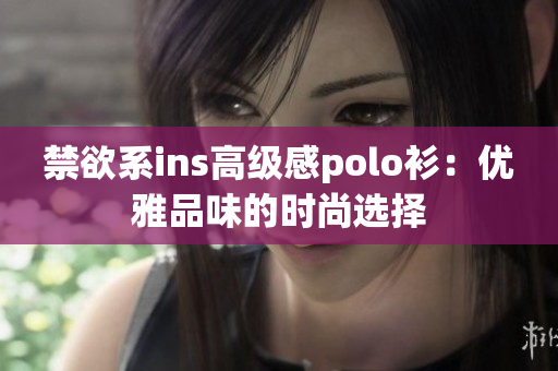 禁欲系ins高級感polo衫：優(yōu)雅品味的時尚選擇