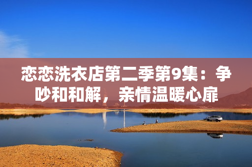 戀戀洗衣店第二季第9集：爭(zhēng)吵和和解，親情溫暖心扉