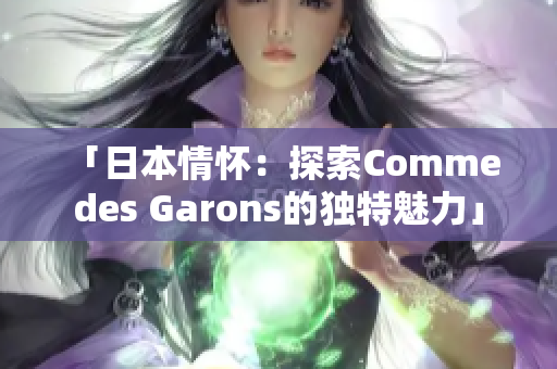 「日本情懷：探索Comme des Garons的獨(dú)特魅力」
