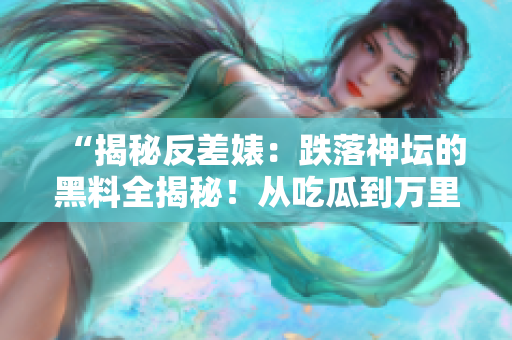 “揭秘反差婊：跌落神壇的黑料全揭秘！從吃瓜到萬里長征，探尋真相的征途”