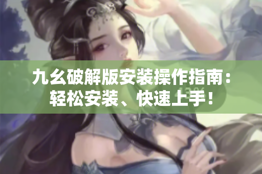 九幺破解版安裝操作指南：輕松安裝、快速上手！