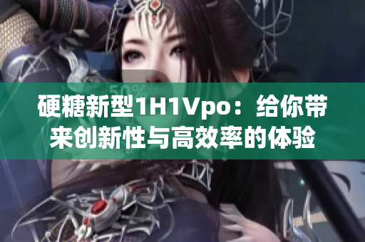 硬糖新型1H1Vpo：給你帶來創(chuàng)新性與高效率的體驗(yàn)