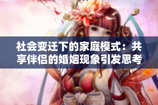 社會變遷下的家庭模式：共享伴侶的婚姻現(xiàn)象引發(fā)思考