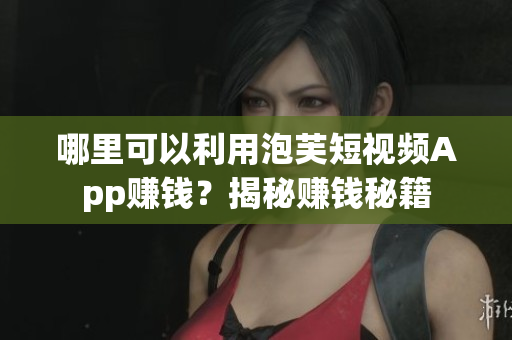 哪里可以利用泡芙短視頻App賺錢？揭秘賺錢秘籍