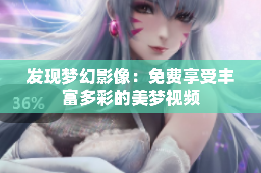 發(fā)現(xiàn)夢幻影像：免費(fèi)享受豐富多彩的美夢視頻