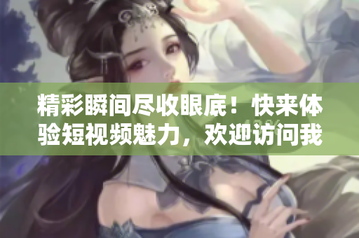 精彩瞬間盡收眼底！快來體驗(yàn)短視頻魅力，歡迎訪問我們的視頻入口頁面！