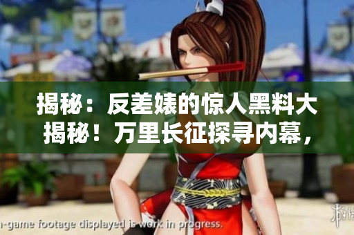 揭秘：反差婊的驚人黑料大揭秘！萬里長征探尋內(nèi)幕，婊妹瓜怎么吃？