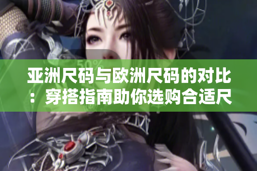 亞洲尺碼與歐洲尺碼的對比：穿搭指南助你選購合適尺碼