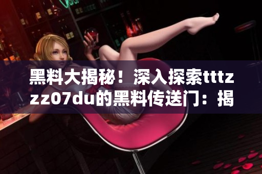 黑料大揭秘！深入探索tttzzz07du的黑料傳送門：揭秘背后的秘密世界！