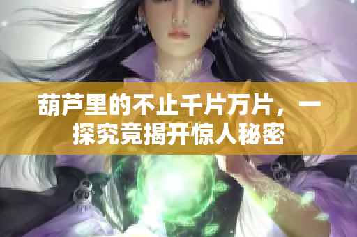 葫蘆里的不止千片萬片，一探究竟揭開驚人秘密