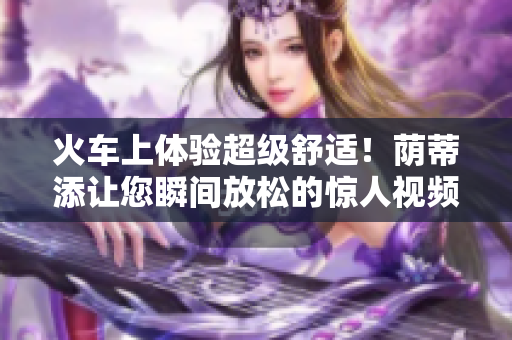 火車上體驗超級舒適！蔭蒂添讓您瞬間放松的驚人視頻