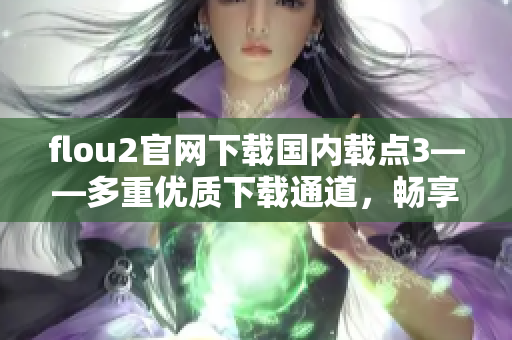 flou2官網(wǎng)下載國內(nèi)載點(diǎn)3——多重優(yōu)質(zhì)下載通道，暢享高速下載體驗