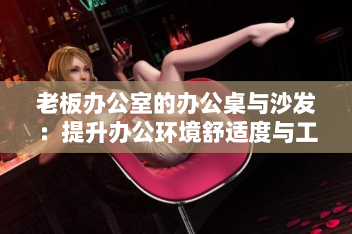 老板辦公室的辦公桌與沙發(fā)：提升辦公環(huán)境舒適度與工作效率