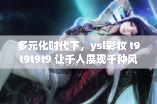 多元化時代下，ysl彩妝 t9t9t9t9 讓千人展現(xiàn)千種風(fēng)情
