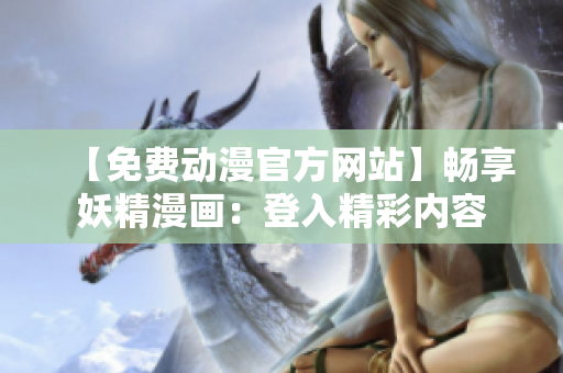 【免費(fèi)動漫官方網(wǎng)站】暢享妖精漫畫：登入精彩內(nèi)容