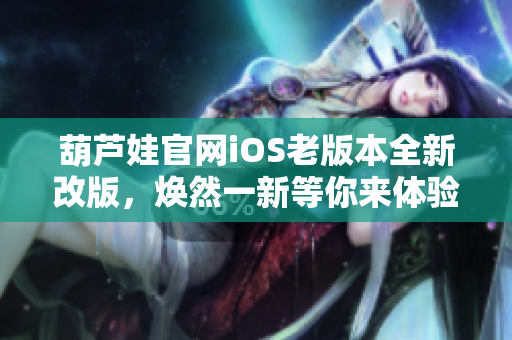 葫蘆娃官網(wǎng)iOS老版本全新改版，煥然一新等你來體驗